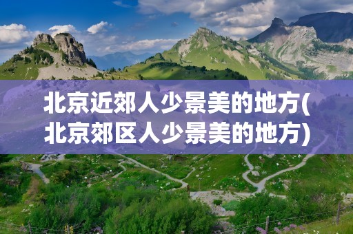 北京近郊人少景美的地方(北京郊区人少景美的地方)