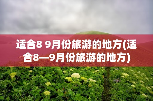 适合8 9月份旅游的地方(适合8—9月份旅游的地方)