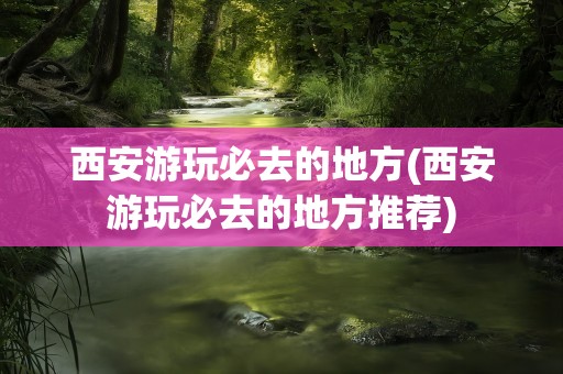 西安游玩必去的地方(西安游玩必去的地方推荐)