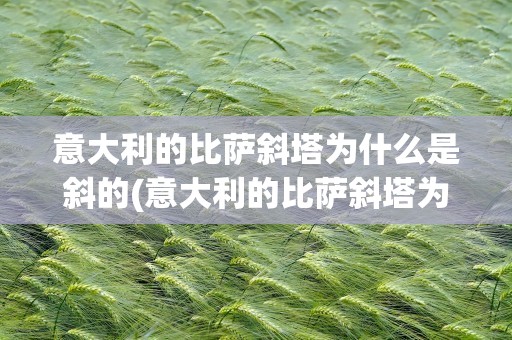 意大利的比萨斜塔为什么是斜的(意大利的比萨斜塔为什么是斜的呢)
