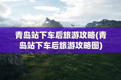 青岛站下车后旅游攻略(青岛站下车后旅游攻略图)