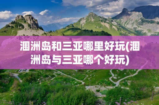 涠洲岛和三亚哪里好玩(涠洲岛与三亚哪个好玩)