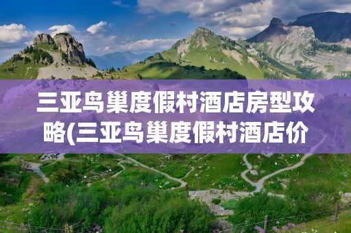 三亚鸟巢度假村酒店房型攻略(三亚鸟巢度假村酒店价格表)