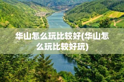 华山怎么玩比较好(华山怎么玩比较好玩)