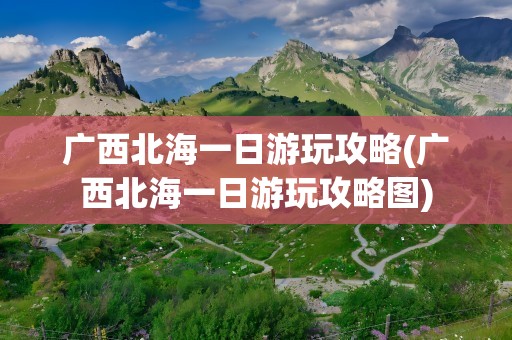 广西北海一日游玩攻略(广西北海一日游玩攻略图)