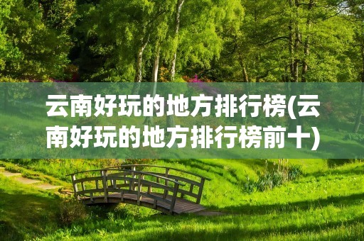 云南好玩的地方排行榜(云南好玩的地方排行榜前十)