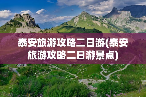 泰安旅游攻略二日游(泰安旅游攻略二日游景点)