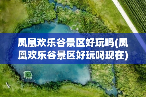凤凰欢乐谷景区好玩吗(凤凰欢乐谷景区好玩吗现在)