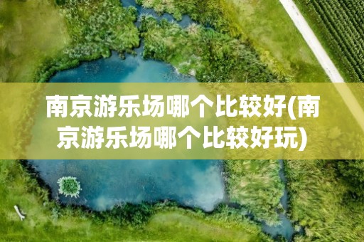 南京游乐场哪个比较好(南京游乐场哪个比较好玩)