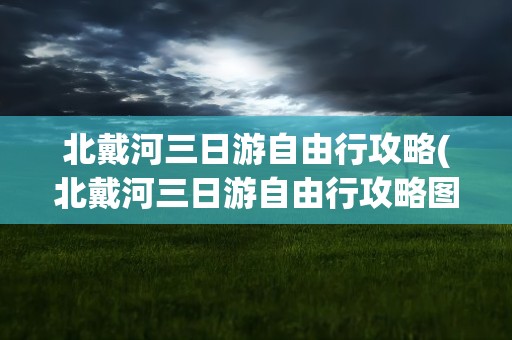 北戴河三日游自由行攻略(北戴河三日游自由行攻略图)