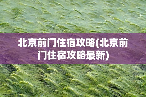 北京前门住宿攻略(北京前门住宿攻略最新)