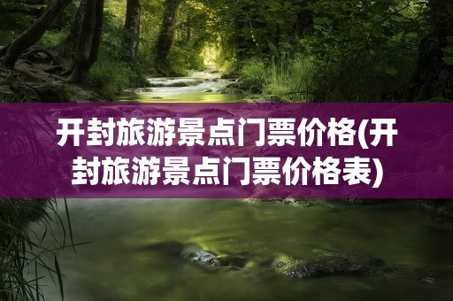 开封旅游景点门票价格(开封旅游景点门票价格表)