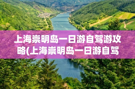 上海崇明岛一日游自驾游攻略(上海崇明岛一日游自驾游攻略图)