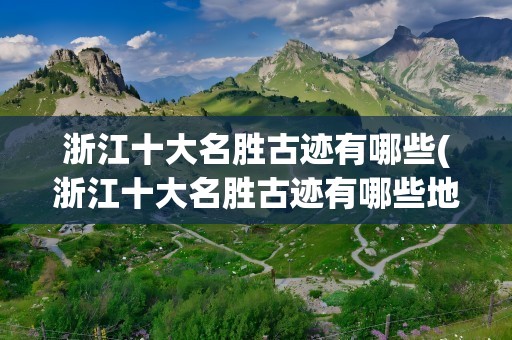 浙江十大名胜古迹有哪些(浙江十大名胜古迹有哪些地方)