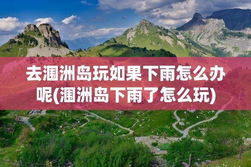 去涠洲岛玩如果下雨怎么办呢(涠洲岛下雨了怎么玩)