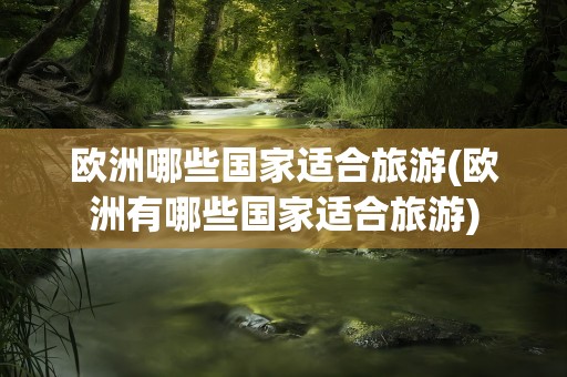 欧洲哪些国家适合旅游(欧洲有哪些国家适合旅游)