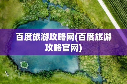 百度旅游攻略网(百度旅游攻略官网)