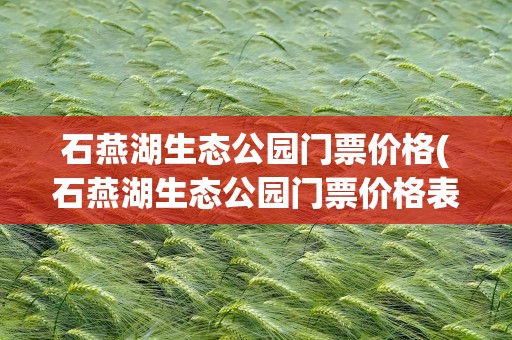 石燕湖生态公园门票价格(石燕湖生态公园门票价格表)