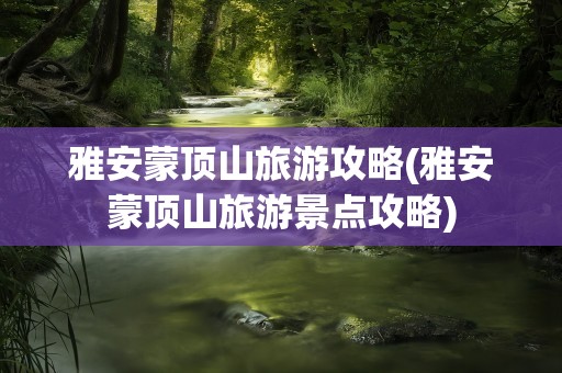 雅安蒙顶山旅游攻略(雅安蒙顶山旅游景点攻略)