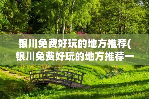 银川免费好玩的地方推荐(银川免费好玩的地方推荐一下)