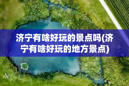 济宁有啥好玩的景点吗(济宁有啥好玩的地方景点)