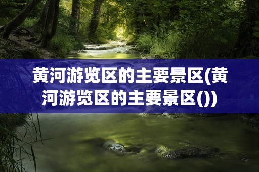 黄河游览区的主要景区(黄河游览区的主要景区())