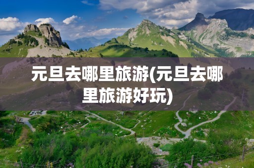 元旦去哪里旅游(元旦去哪里旅游好玩)