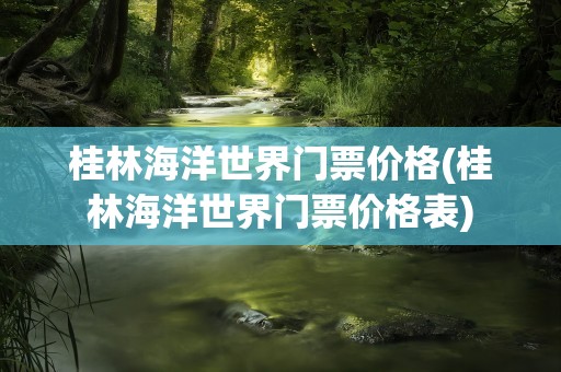 桂林海洋世界门票价格(桂林海洋世界门票价格表)