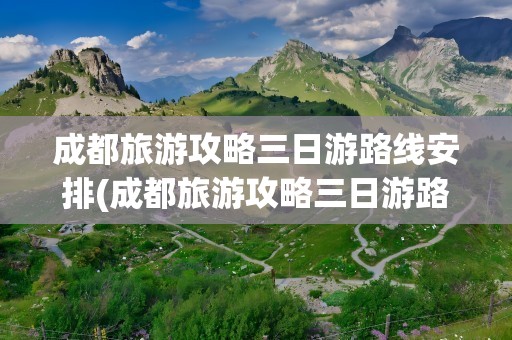 成都旅游攻略三日游路线安排(成都旅游攻略三日游路线安排图)