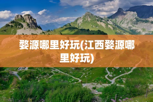 婺源哪里好玩(江西婺源哪里好玩)
