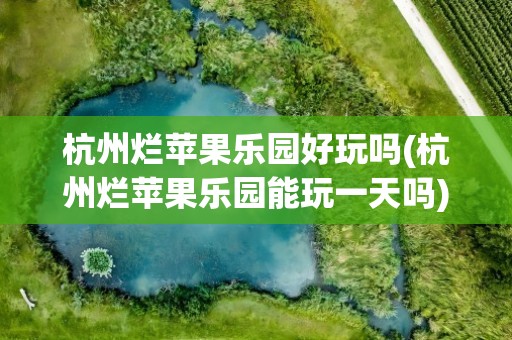 杭州烂苹果乐园好玩吗(杭州烂苹果乐园能玩一天吗)