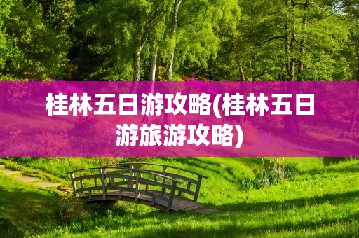 桂林五日游攻略(桂林五日游旅游攻略)