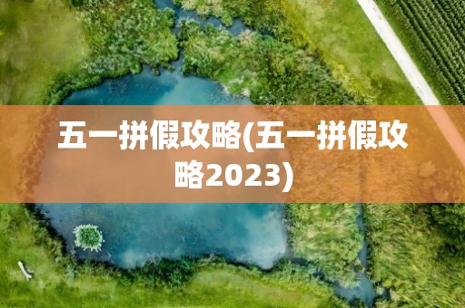 五一拼假攻略(五一拼假攻略2023)
