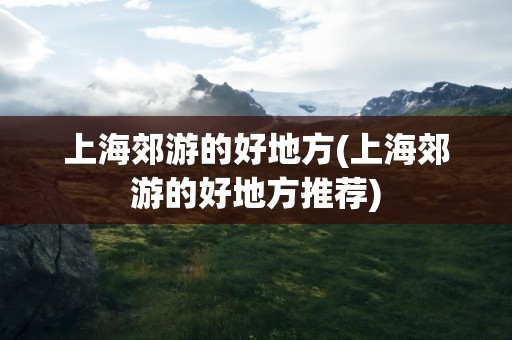 上海郊游的好地方(上海郊游的好地方推荐)