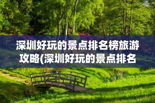 深圳好玩的景点排名榜旅游攻略(深圳好玩的景点排名榜)