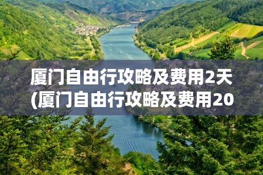 厦门自由行攻略及费用2天(厦门自由行攻略及费用2020)