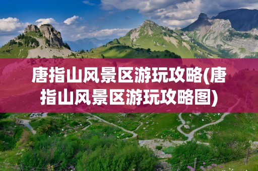 唐指山风景区游玩攻略(唐指山风景区游玩攻略图)