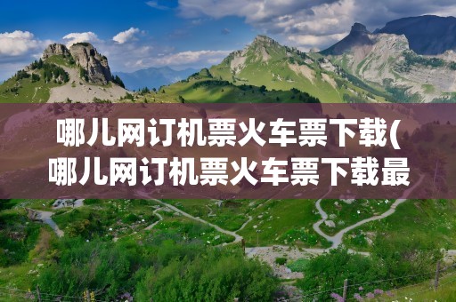 哪儿网订机票火车票下载(哪儿网订机票火车票下载最快)