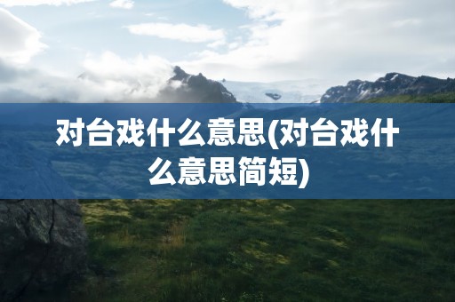 对台戏什么意思(对台戏什么意思简短)