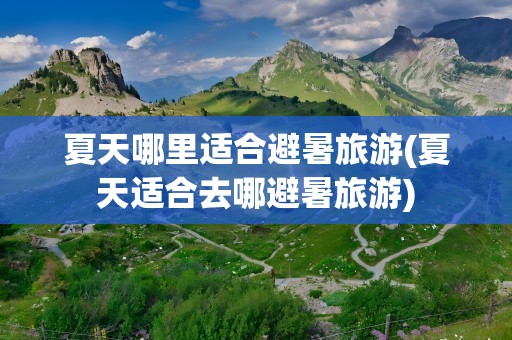 夏天哪里适合避暑旅游(夏天适合去哪避暑旅游)