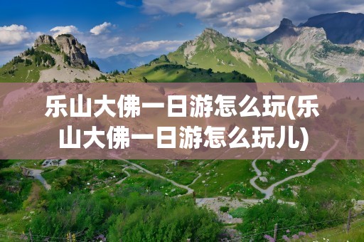 乐山大佛一日游怎么玩(乐山大佛一日游怎么玩儿)