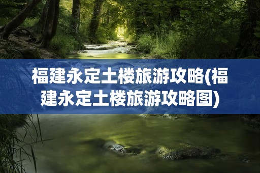 福建永定土楼旅游攻略(福建永定土楼旅游攻略图)