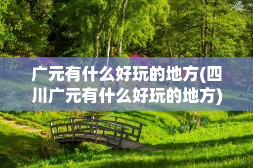 广元有什么好玩的地方(四川广元有什么好玩的地方)