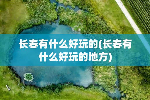 长春有什么好玩的(长春有什么好玩的地方)