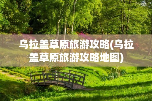 乌拉盖草原旅游攻略(乌拉盖草原旅游攻略地图)
