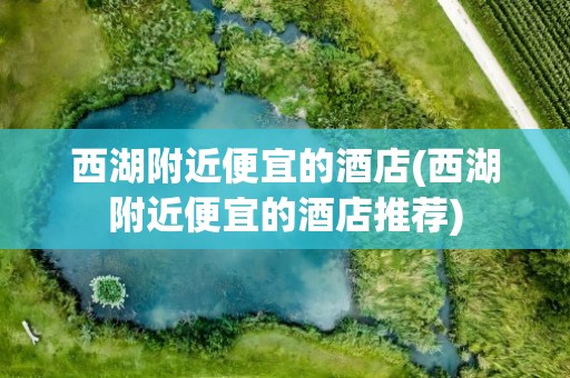西湖附近便宜的酒店(西湖附近便宜的酒店推荐)