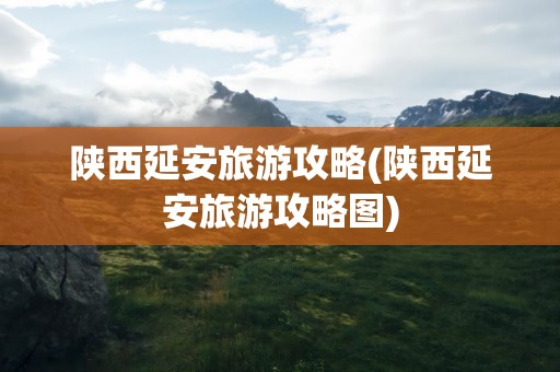 陕西延安旅游攻略(陕西延安旅游攻略图)