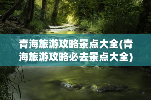 青海旅游攻略景点大全(青海旅游攻略必去景点大全)