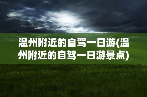 温州附近的自驾一日游(温州附近的自驾一日游景点)