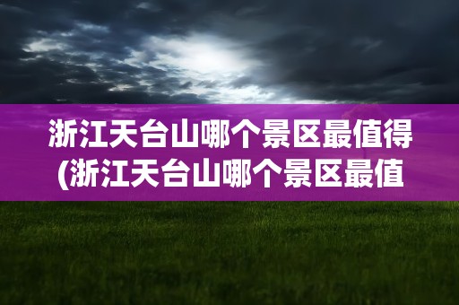 浙江天台山哪个景区最值得(浙江天台山哪个景区最值得去)